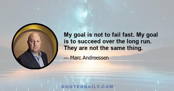 My goal is not to fail fast. My goal is to succeed over the long run. They are not the same thing.