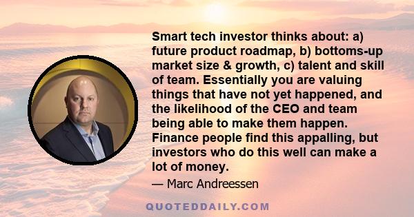 Smart tech investor thinks about: a) future product roadmap, b) bottoms-up market size & growth, c) talent and skill of team. Essentially you are valuing things that have not yet happened, and the likelihood of the CEO