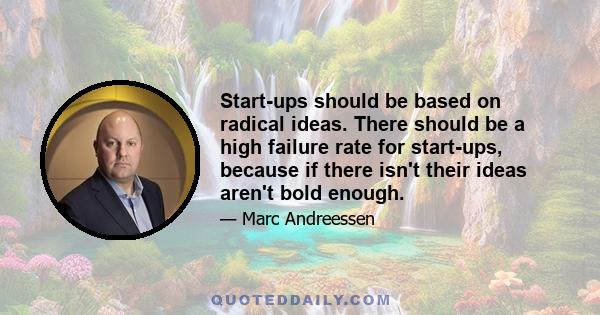 Start-ups should be based on radical ideas. There should be a high failure rate for start-ups, because if there isn't their ideas aren't bold enough.