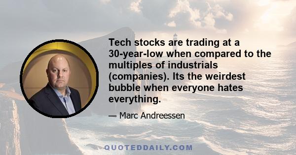 Tech stocks are trading at a 30-year-low when compared to the multiples of industrials (companies). Its the weirdest bubble when everyone hates everything.