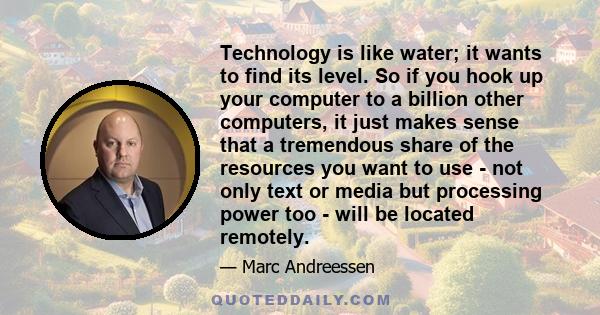 Technology is like water; it wants to find its level. So if you hook up your computer to a billion other computers, it just makes sense that a tremendous share of the resources you want to use - not only text or media