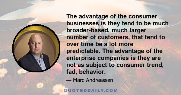 The advantage of the consumer businesses is they tend to be much broader-based, much larger number of customers, that tend to over time be a lot more predictable. The advantage of the enterprise companies is they are