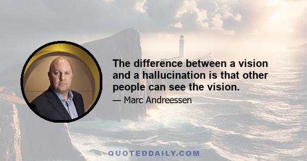 The difference between a vision and a hallucination is that other people can see the vision.