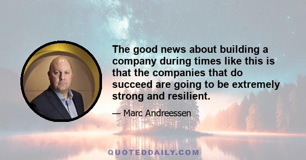 The good news about building a company during times like this is that the companies that do succeed are going to be extremely strong and resilient.