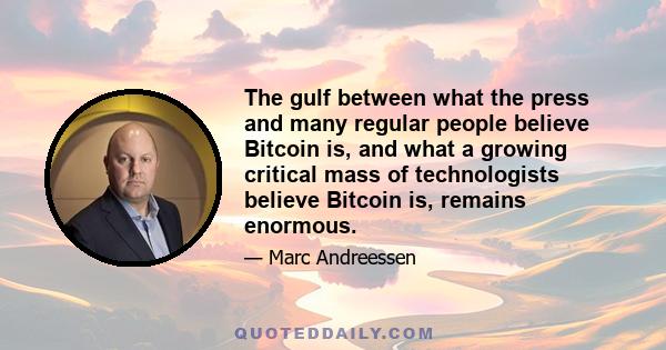 The gulf between what the press and many regular people believe Bitcoin is, and what a growing critical mass of technologists believe Bitcoin is, remains enormous.