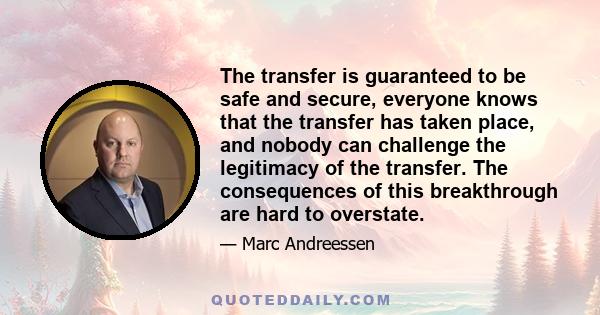 The transfer is guaranteed to be safe and secure, everyone knows that the transfer has taken place, and nobody can challenge the legitimacy of the transfer. The consequences of this breakthrough are hard to overstate.