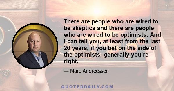 There are people who are wired to be skeptics and there are people who are wired to be optimists. And I can tell you, at least from the last 20 years, if you bet on the side of the optimists, generally you’re right.