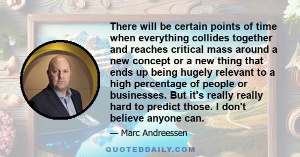 There will be certain points of time when everything collides together and reaches critical mass around a new concept or a new thing that ends up being hugely relevant to a high percentage of people or businesses. But