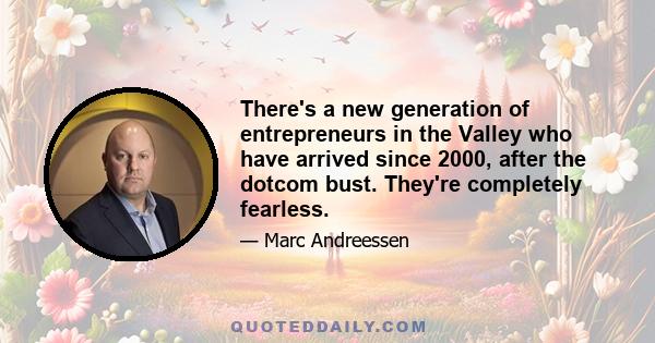 There's a new generation of entrepreneurs in the Valley who have arrived since 2000, after the dotcom bust. They're completely fearless.