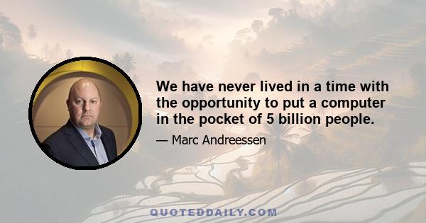 We have never lived in a time with the opportunity to put a computer in the pocket of 5 billion people.