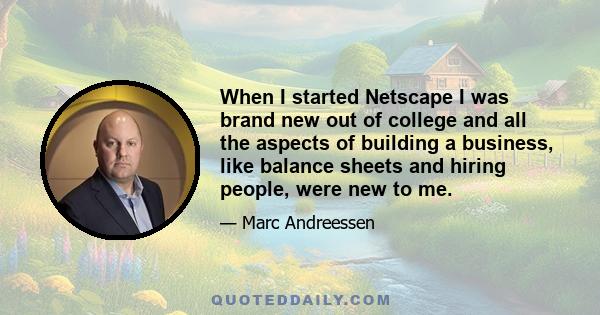 When I started Netscape I was brand new out of college and all the aspects of building a business, like balance sheets and hiring people, were new to me.