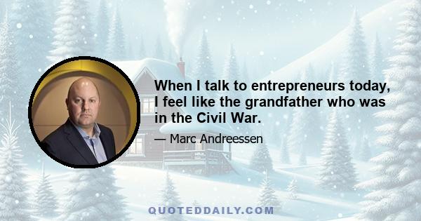 When I talk to entrepreneurs today, I feel like the grandfather who was in the Civil War.