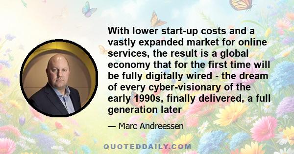 With lower start-up costs and a vastly expanded market for online services, the result is a global economy that for the first time will be fully digitally wired - the dream of every cyber-visionary of the early 1990s,