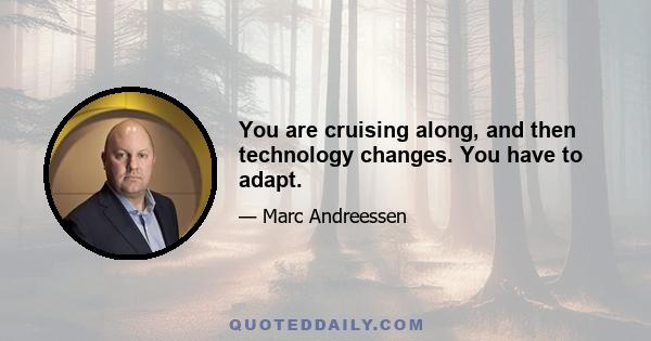 You are cruising along, and then technology changes. You have to adapt.