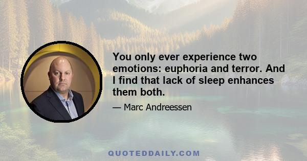 You only ever experience two emotions: euphoria and terror. And I find that lack of sleep enhances them both.