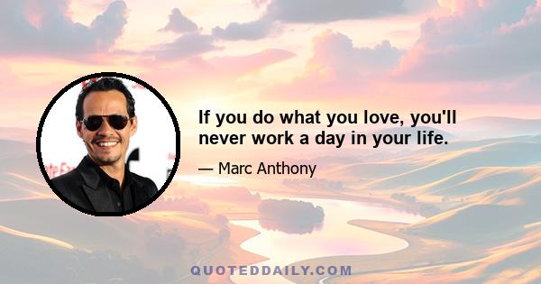 If you do what you love, you'll never work a day in your life.