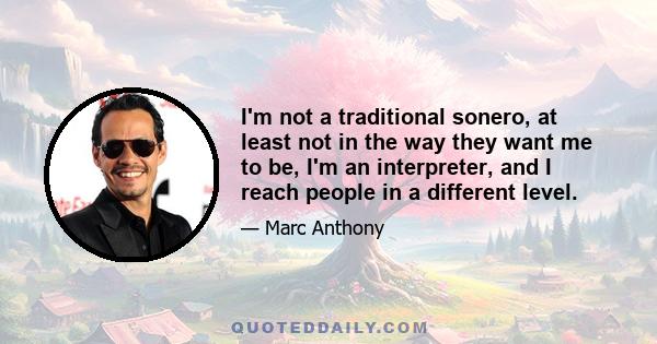 I'm not a traditional sonero, at least not in the way they want me to be, I'm an interpreter, and I reach people in a different level.