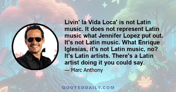 Livin' la Vida Loca' is not Latin music. It does not represent Latin music what Jennifer Lopez put out. It's not Latin music. What Enrique Iglesias, it's not Latin music, no? It's Latin artists. There's a Latin artist