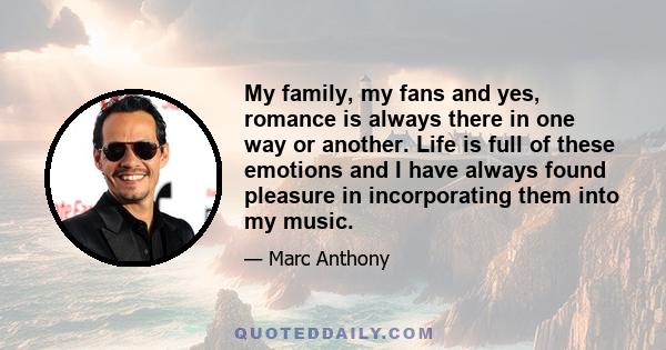 My family, my fans and yes, romance is always there in one way or another. Life is full of these emotions and I have always found pleasure in incorporating them into my music.