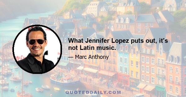 What Jennifer Lopez puts out, it's not Latin music.