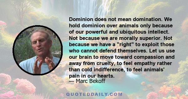 Dominion does not mean domination. We hold dominion over animals only because of our powerful and ubiquitous intellect. Not because we are morally superior. Not because we have a right to exploit those who cannot defend 