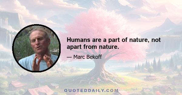 Humans are a part of nature, not apart from nature.