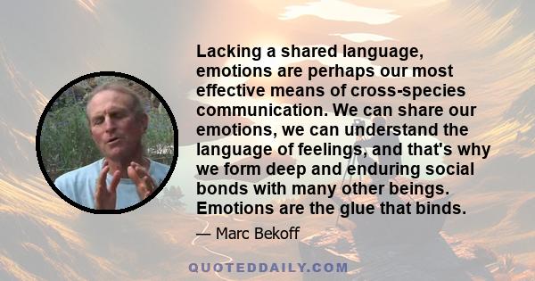 Lacking a shared language, emotions are perhaps our most effective means of cross-species communication. We can share our emotions, we can understand the language of feelings, and that's why we form deep and enduring