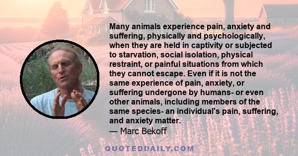 Many animals experience pain, anxiety and suffering, physically and psychologically, when they are held in captivity or subjected to starvation, social isolation, physical restraint, or painful situations from which