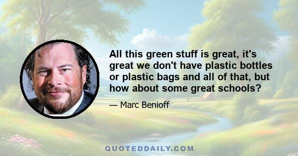 All this green stuff is great, it's great we don't have plastic bottles or plastic bags and all of that, but how about some great schools?