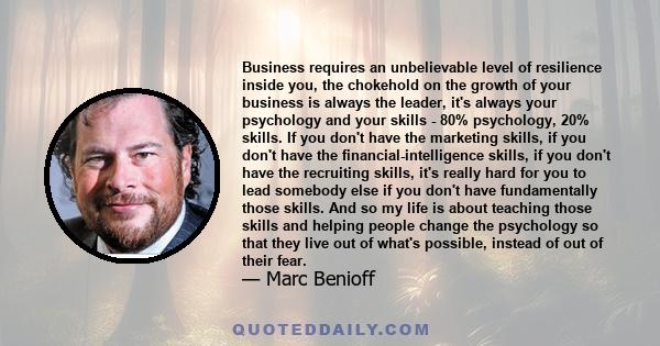 Business requires an unbelievable level of resilience inside you, the chokehold on the growth of your business is always the leader, it's always your psychology and your skills - 80% psychology, 20% skills. If you don't 