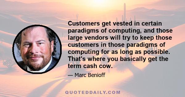 Customers get vested in certain paradigms of computing, and those large vendors will try to keep those customers in those paradigms of computing for as long as possible. That's where you basically get the term cash cow.