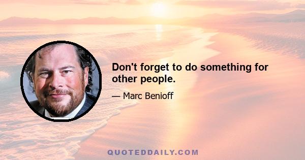 Don't forget to do something for other people.