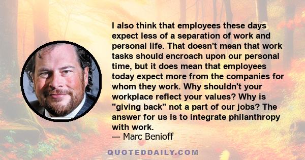 I also think that employees these days expect less of a separation of work and personal life. That doesn't mean that work tasks should encroach upon our personal time, but it does mean that employees today expect more