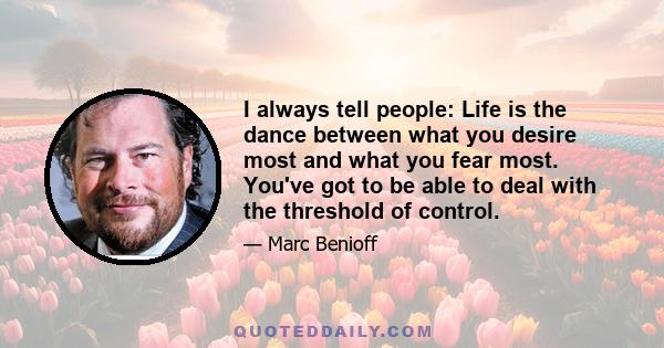 I always tell people: Life is the dance between what you desire most and what you fear most. You've got to be able to deal with the threshold of control.