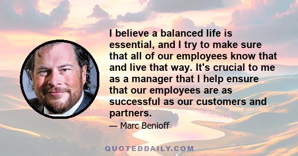 I believe a balanced life is essential, and I try to make sure that all of our employees know that and live that way. It's crucial to me as a manager that I help ensure that our employees are as successful as our