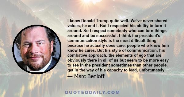 I know Donald Trump quite well. We've never shared values, he and I. But I respected his ability to turn it around. So I respect somebody who can turn things around and be successful. I think the president's