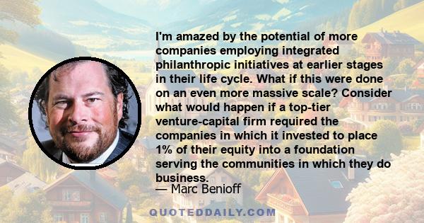 I'm amazed by the potential of more companies employing integrated philanthropic initiatives at earlier stages in their life cycle. What if this were done on an even more massive scale? Consider what would happen if a