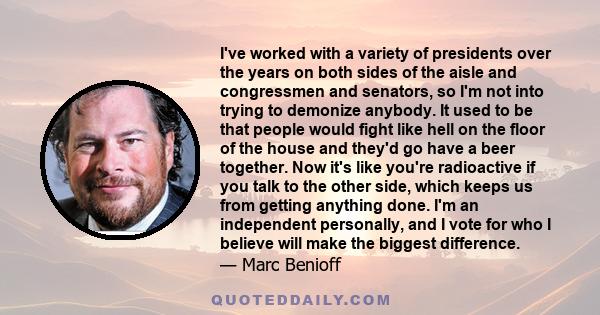 I've worked with a variety of presidents over the years on both sides of the aisle and congressmen and senators, so I'm not into trying to demonize anybody. It used to be that people would fight like hell on the floor