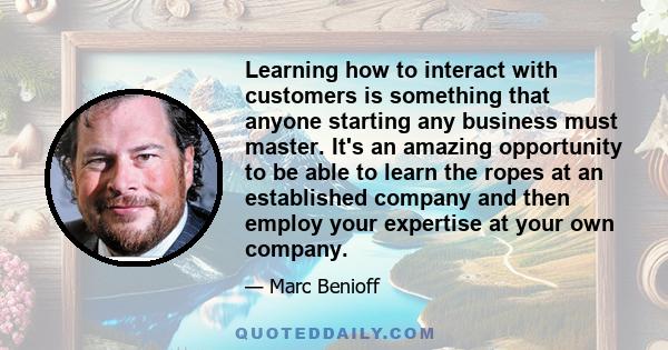 Learning how to interact with customers is something that anyone starting any business must master. It's an amazing opportunity to be able to learn the ropes at an established company and then employ your expertise at