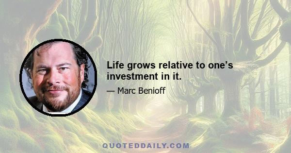 Life grows relative to one’s investment in it.