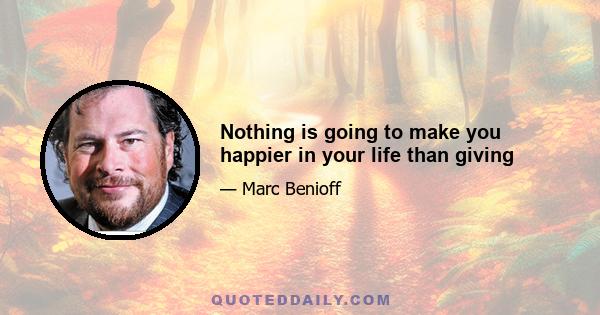 Nothing is going to make you happier in your life than giving