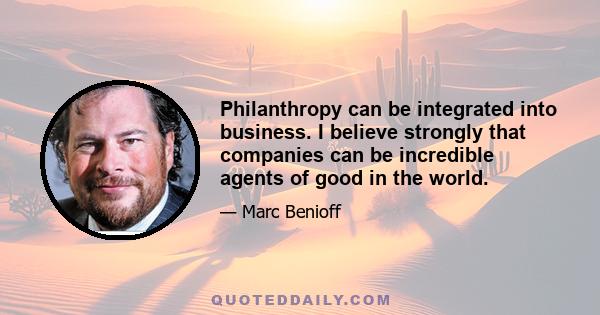 Philanthropy can be integrated into business. I believe strongly that companies can be incredible agents of good in the world.