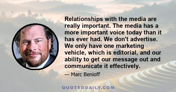 Relationships with the media are really important. The media has a more important voice today than it has ever had. We don't advertise. We only have one marketing vehicle, which is editorial, and our ability to get our