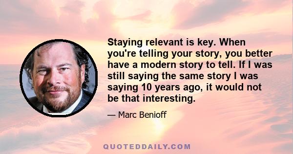 Staying relevant is key. When you're telling your story, you better have a modern story to tell. If I was still saying the same story I was saying 10 years ago, it would not be that interesting.