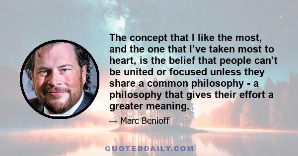 The concept that I like the most, and the one that I’ve taken most to heart, is the belief that people can’t be united or focused unless they share a common philosophy - a philosophy that gives their effort a greater