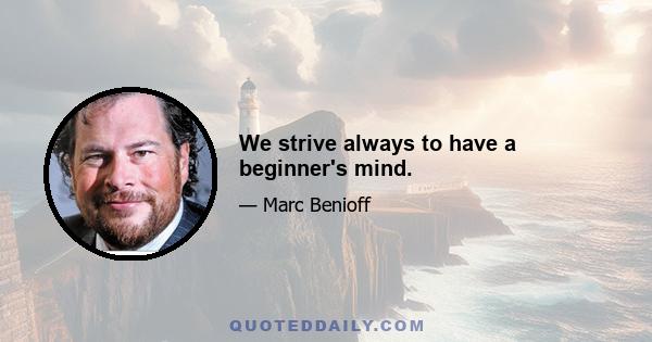 We strive always to have a beginner's mind.