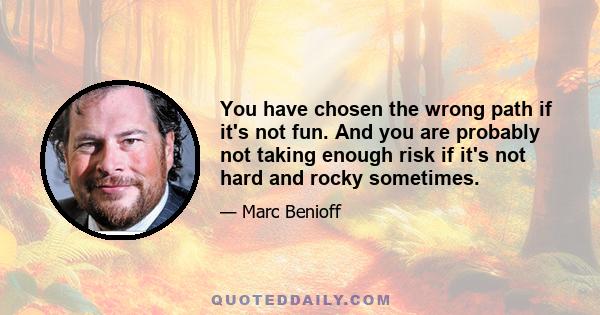 You have chosen the wrong path if it's not fun. And you are probably not taking enough risk if it's not hard and rocky sometimes.