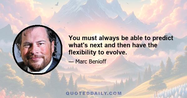 You must always be able to predict what's next and then have the flexibility to evolve.