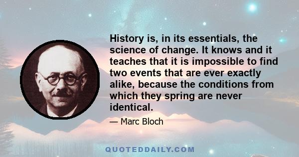 History is, in its essentials, the science of change. It knows and it teaches that it is impossible to find two events that are ever exactly alike, because the conditions from which they spring are never identical.