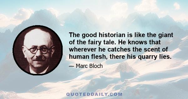 The good historian is like the giant of the fairy tale. He knows that wherever he catches the scent of human flesh, there his quarry lies.